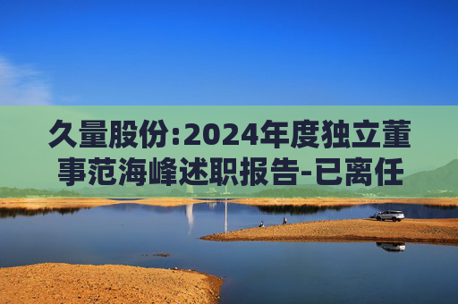 久量股份:2024年度独立董事范海峰述职报告-已离任  第1张