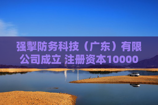 强掣防务科技（广东）有限公司成立 注册资本10000万人民币