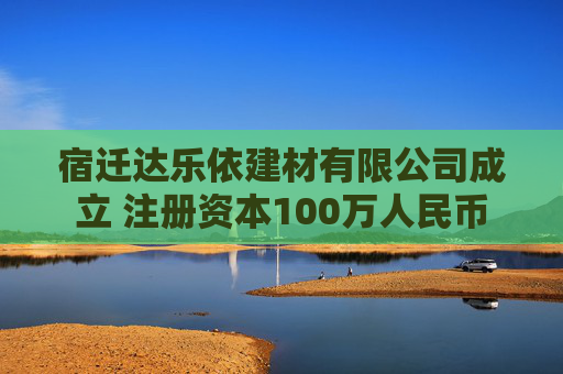 宿迁达乐依建材有限公司成立 注册资本100万人民币