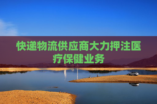 快递物流供应商大力押注医疗保健业务
