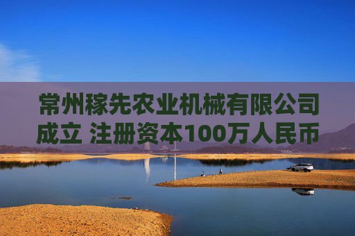 常州稼先农业机械有限公司成立 注册资本100万人民币