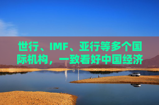 世行、IMF、亚行等多个国际机构，一致看好中国经济发展