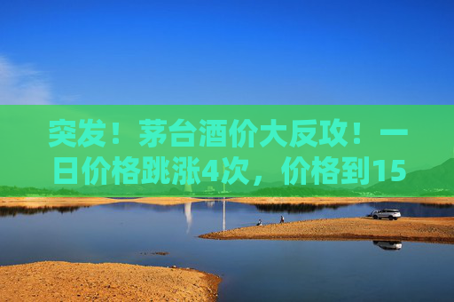突发！茅台酒价大反攻！一日价格跳涨4次，价格到1580元/瓶