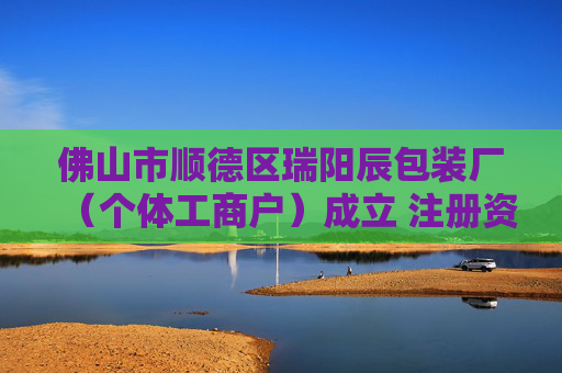 佛山市顺德区瑞阳辰包装厂（个体工商户）成立 注册资本5万人民币