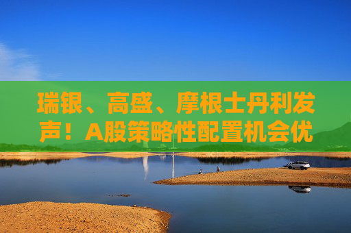 瑞银、高盛、摩根士丹利发声！A股策略性配置机会优于港股  第1张