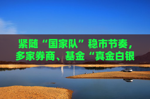 紧随“国家队”稳市节奏，多家券商、基金“真金白银”密集回购