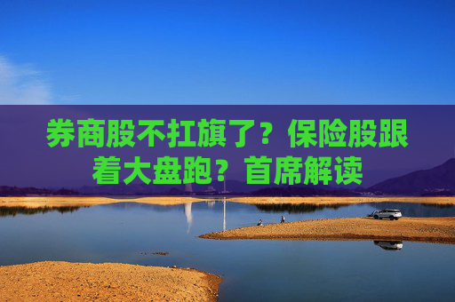 券商股不扛旗了？保险股跟着大盘跑？首席解读