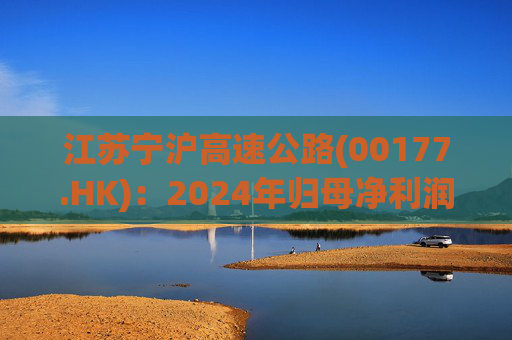 江苏宁沪高速公路(00177.HK)：2024年归母净利润增长12.09%达到49.47亿元 拟派现金股息每股0.49元