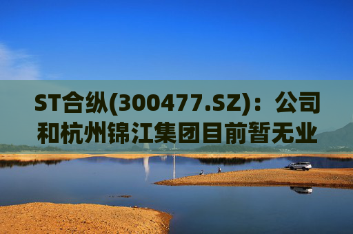 ST合纵(300477.SZ)：公司和杭州锦江集团目前暂无业务往来