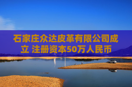 石家庄众达皮革有限公司成立 注册资本50万人民币