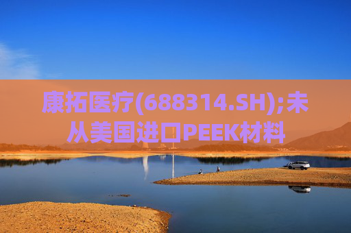 康拓医疗(688314.SH);未从美国进口PEEK材料