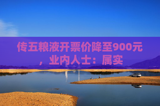 传五粮液开票价降至900元,业内人士:属实