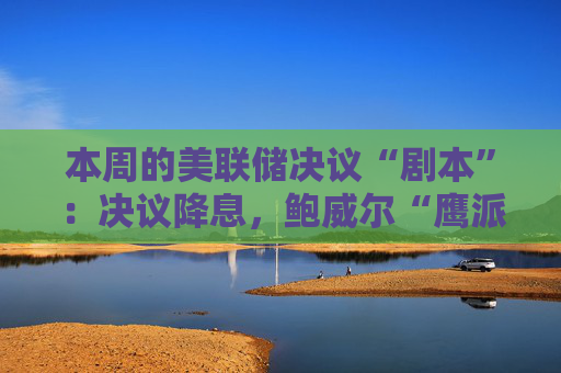 本周的美联储决议“剧本”：决议降息，鲍威尔“鹰派讲话”，哈塞特、贝森特“鸽派对冲”？