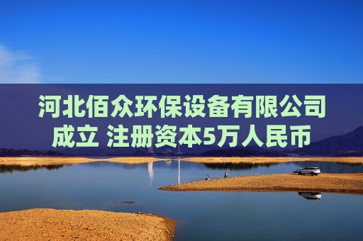 河北佰众环保设备有限公司成立 注册资本5万人民币