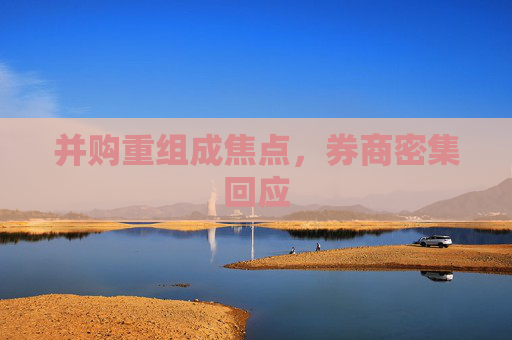 并购重组成焦点，券商密集回应