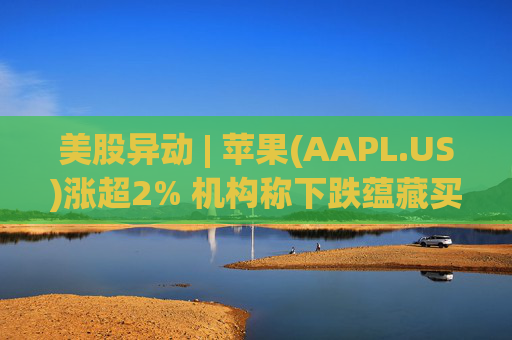 美股异动 | 苹果(AAPL.US)涨超2% 机构称下跌蕴藏买入良机  第1张