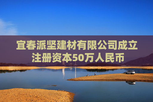 宜春派坚建材有限公司成立 注册资本50万人民币