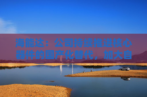 海能达：公司持续推进核心器件的国产化替代，加大自主可控