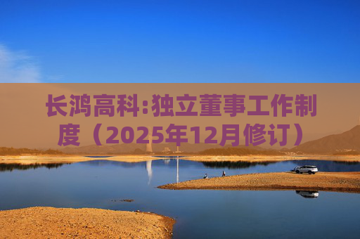 长鸿高科:独立董事工作制度（2025年12月修订）
