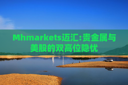 Mhmarkets迈汇:贵金属与美股的双高位隐忧