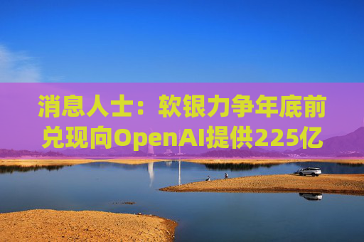 消息人士：软银力争年底前兑现向OpenAI提供225亿美元资金的承诺