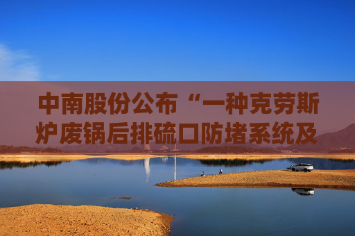 中南股份公布“一种克劳斯炉废锅后排硫口防堵系统及安全疏通方法”专利