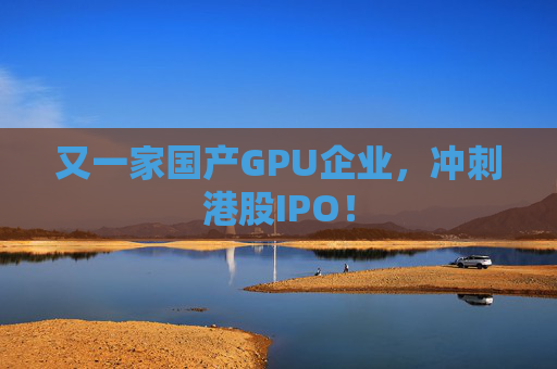 又一家国产GPU企业，冲刺港股IPO！
