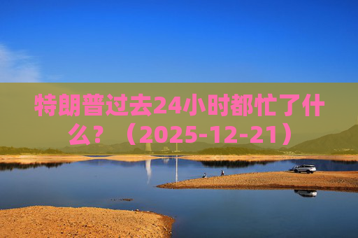 特朗普过去24小时都忙了什么？（2025-12-21）