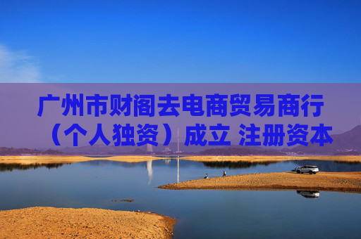 广州市财阁去电商贸易商行（个人独资）成立 注册资本1万人民币