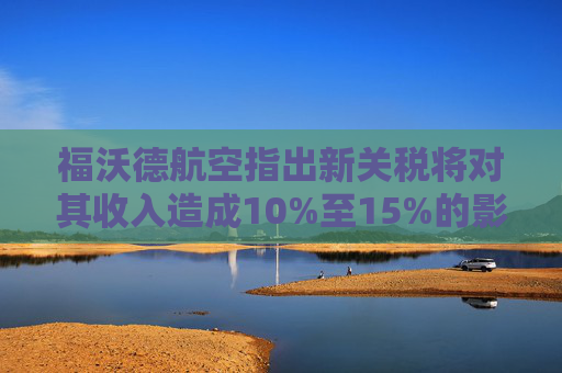 福沃德航空指出新关税将对其收入造成10%至15%的影响  第1张