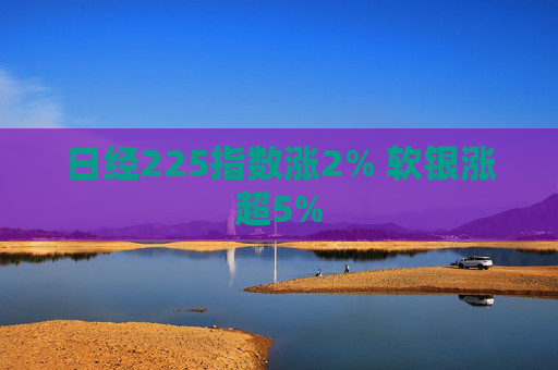 日经225指数涨2% 软银涨超5%
