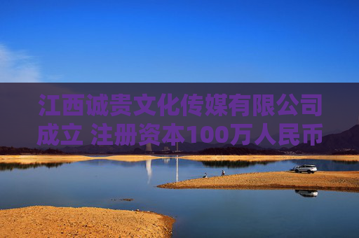 江西诚贵文化传媒有限公司成立 注册资本100万人民币