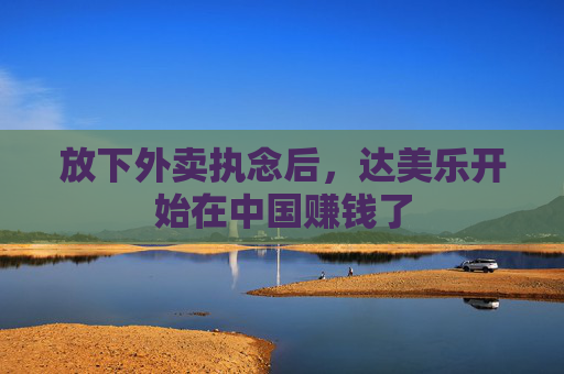 放下外卖执念后，达美乐开始在中国赚钱了