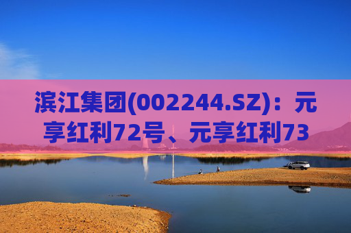 滨江集团(002244.SZ)：元享红利72号、元享红利73号和元享红利74号合计减持1444.7万股公司股份