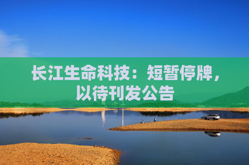 长江生命科技：短暂停牌，以待刊发公告