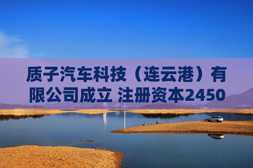 质子汽车科技（连云港）有限公司成立 注册资本2450万人民币