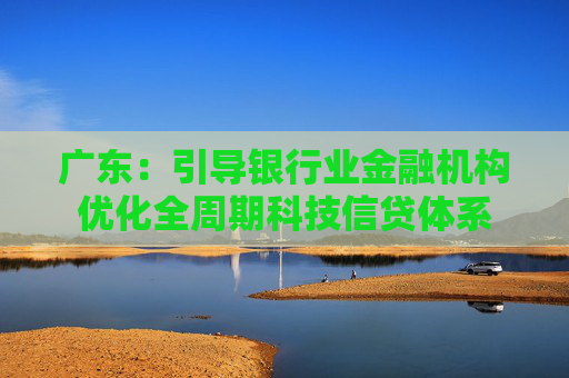 广东：引导银行业金融机构优化全周期科技信贷体系  第1张