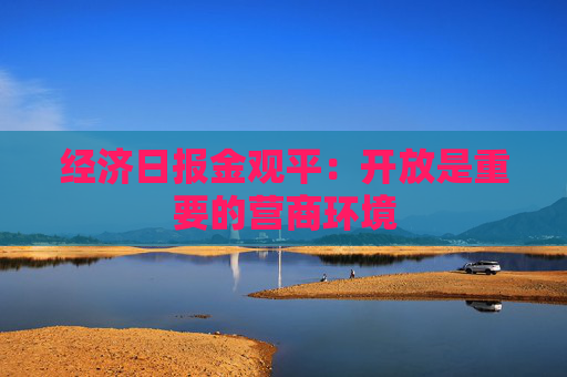 经济日报金观平：开放是重要的营商环境  第1张