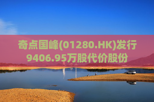 奇点国峰(01280.HK)发行9406.95万股代价股份