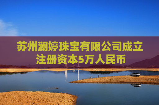 苏州澜婷珠宝有限公司成立 注册资本5万人民币