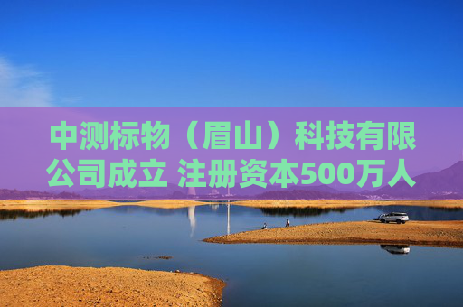 中测标物（眉山）科技有限公司成立 注册资本500万人民币