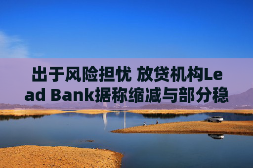 出于风险担忧 放贷机构Lead Bank据称缩减与部分稳定币支付公司的合作