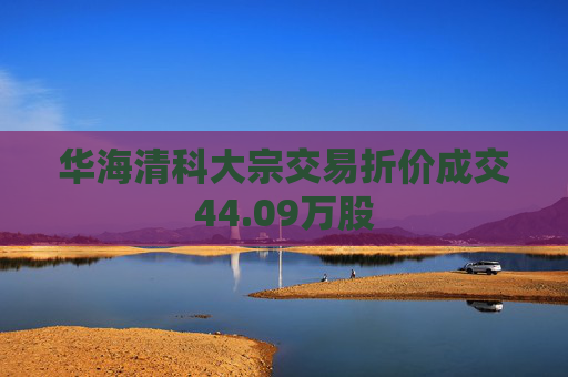 华海清科大宗交易折价成交44.09万股