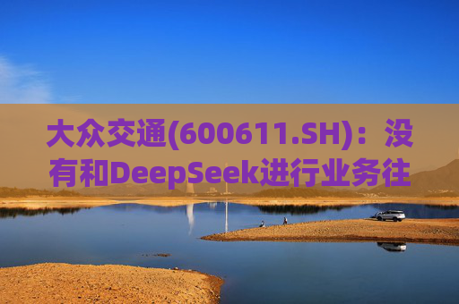 大众交通(600611.SH)：没有和DeepSeek进行业务往来  第1张