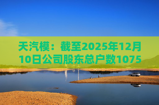 天汽模：截至2025年12月10日公司股东总户数107510户