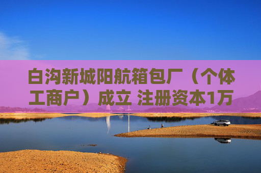 白沟新城阳航箱包厂（个体工商户）成立 注册资本1万人民币