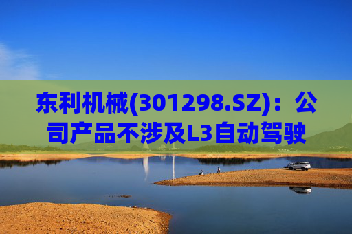 东利机械(301298.SZ)：公司产品不涉及L3自动驾驶