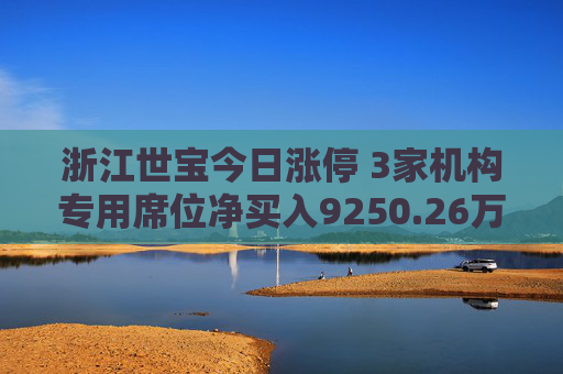 浙江世宝今日涨停 3家机构专用席位净买入9250.26万元