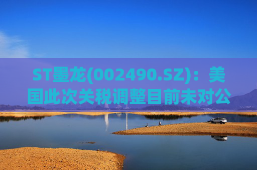 ST墨龙(002490.SZ)：美国此次关税调整目前未对公司业务造成重大不利影响