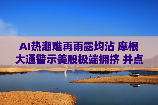 AI热潮难再雨露均沾 摩根大通警示美股极端拥挤 并点名六只高风险个股 第1张 AI热潮难再雨露均沾 摩根大通警示美股极端拥挤 并点名六只高风险个股 第1张